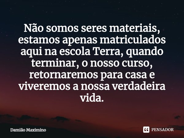 Não somos seres materiais, estamos apenas matriculados aqui na escola Terra, quando terminar, o nosso curso, retornaremos para casa e viveremos a nossa verdadei... Frase de Damião Maximino.