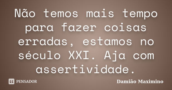 Não temos mais tempo para fazer coisas erradas, estamos no século XXI. Aja com assertividade.... Frase de Damião Maximino.