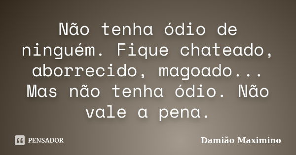 Não tenha ódio de ninguém. Fique chateado, aborrecido, magoado... Mas não tenha ódio. Não vale a pena.... Frase de Damião Maximino.