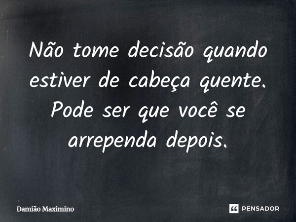 ⁠Não tome decisão quando estiver de cabeça quente. Pode ser que você se arrependa depois.... Frase de Damião Maximino.