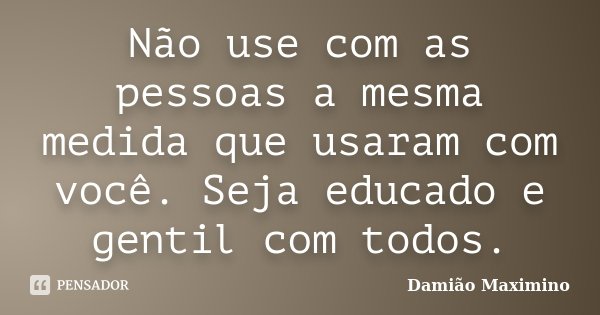 Não use com as pessoas a mesma medida que usaram com você. Seja educado e gentil com todos.... Frase de Damião Maximino.