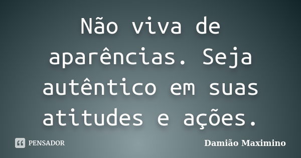 Não viva de aparências. Seja autêntico em suas atitudes e ações.... Frase de Damião Maximino.