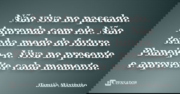 Não viva no passado. Aprenda com ele. Não tenha medo do futuro. Planeje-o. Viva no presente e aproveite cada momento.... Frase de Damião Maximino.