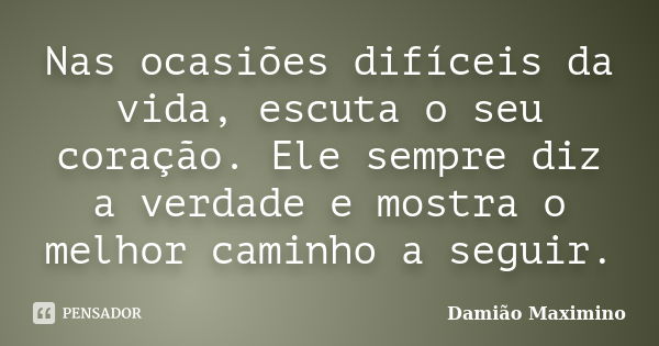 Nas ocasiões difíceis da vida, escuta o seu coração. Ele sempre diz a verdade e mostra o melhor caminho a seguir.... Frase de Damião Maximino.