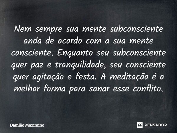 Nem sempre sua mente subconsciente anda de acordo com a sua mente consciente. Enquanto seu subconsciente quer paz e tranquilidade, seu consciente quer agitação ... Frase de Damião Maximino.