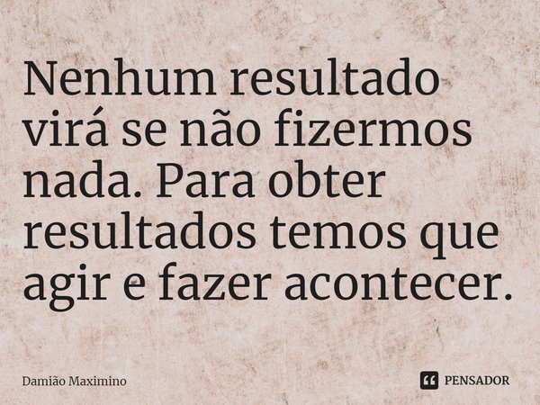 ⁠Nenhum resultado virá se não fizermos nada. Para obter resultados temos que agir e fazer acontecer.... Frase de Damião Maximino.