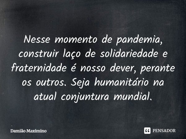 Nesse momento de pandemia, construir laço de solidariedade e fraternidade é nosso dever, perante os outros. Seja humanitário na atual conjuntura mundial.... Frase de Damião Maximino.