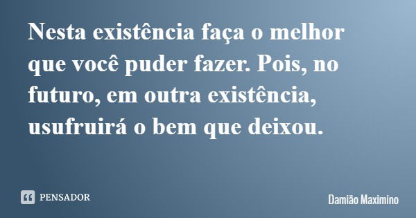 Nesta existência faça o melhor que você puder fazer. Pois, no futuro, em outra existência, usufruirá o bem que deixou.... Frase de Damião Maximino.