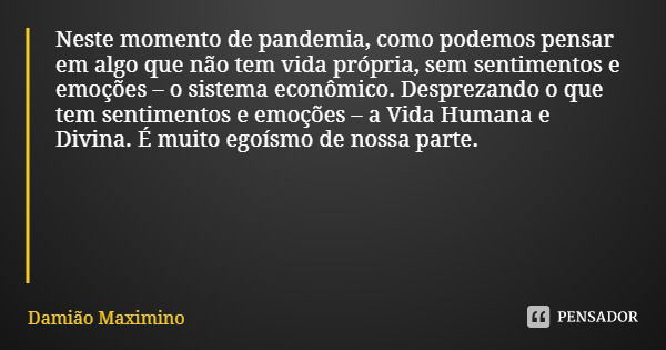 Neste momento de pandemia, como podemos pensar em algo que não tem vida própria, sem sentimentos e emoções – o sistema econômico. Desprezando o que tem sentimen... Frase de Damião Maximino.