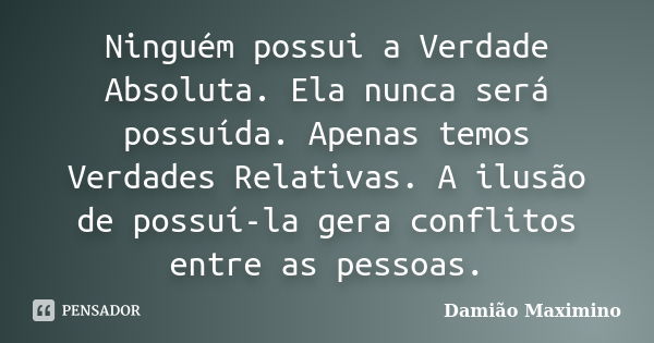 Ninguém possui a Verdade Absoluta. Ela nunca será possuída. Apenas temos Verdades Relativas. A ilusão de possuí-la gera conflitos entre as pessoas.... Frase de Damião Maximino.