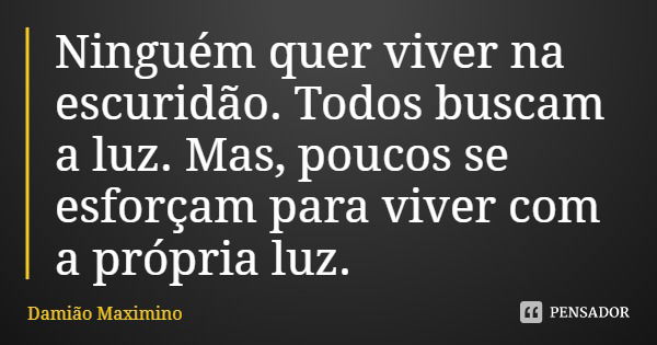Ninguém quer viver na escuridão. Todos buscam a luz. Mas, poucos se esforçam para viver com a própria luz.... Frase de Damião Maximino.