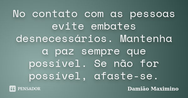 No contato com as pessoas evite embates desnecessários. Mantenha a paz sempre que possível. Se não for possível, afaste-se.... Frase de Damião Maximino.