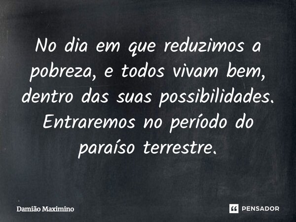 ⁠No dia em que reduzimos a pobreza, e todos vivam bem, dentro das suas possibilidades. Entraremos no período do paraíso terrestre.... Frase de Damião Maximino.