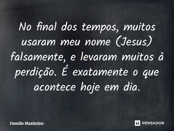 No final dos tempos, muitos usaram meu nome (Jesus) falsamente, e levaram muitos à perdição. É exatamente o que acontece hoje em dia.... Frase de Damião Maximino.