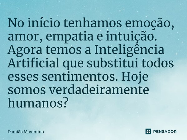 ⁠No início tenhamos emoção, amor, empatia e intuição. Agora temos a Inteligência Artificial que substitui todos esses sentimentos. Hoje somos verdadeiramente hu... Frase de Damião Maximino.