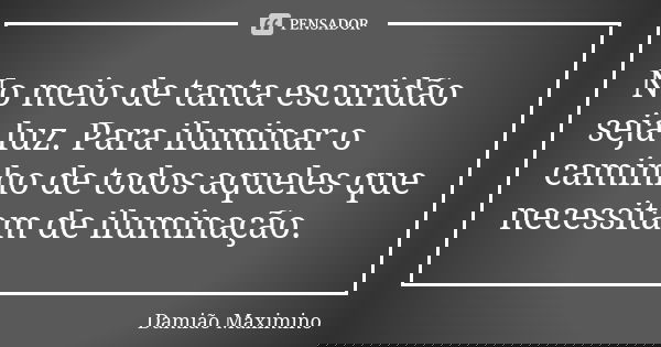 No meio de tanta escuridão seja luz. Para iluminar o caminho de todos aqueles que necessitam de iluminação.... Frase de Damião Maximino.