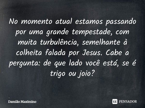 ⁠No momento atual estamos passando por uma grande tempestade, com muita turbulência, semelhante à colheita falada por Jesus. Cabe a pergunta: de que lado você e... Frase de Damião Maximino.
