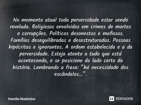 ⁠No momento atual toda perversidade estar sendo revelada. Religiosos envolvidos em crimes de mortes e corrupções. Políticos desonestos e mafiosos. Famílias dese... Frase de Damião Maximino.