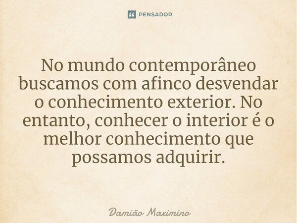 ⁠No mundo contemporâneo buscamos com afinco desvendar o conhecimento exterior. No entanto, conhecer o interior é o melhor conhecimento que possamos adquirir.... Frase de Damião Maximino.