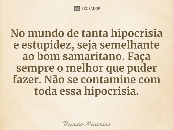 ⁠No mundo de tanta hipocrisia e estupidez, seja semelhante ao bom samaritano. Faça sempre o melhor que puder fazer. Não se contamine com toda essa hipocrisia.... Frase de Damião Maximino.