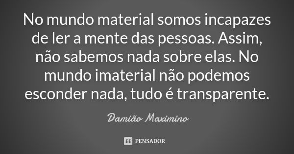 No mundo material somos incapazes de ler a mente das pessoas. Assim, não sabemos nada sobre elas. No mundo imaterial não podemos esconder nada, tudo é transpare... Frase de Damião Maximino.