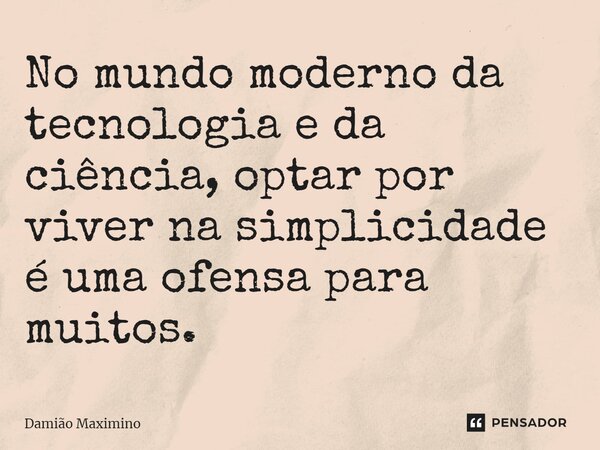 ⁠No mundo moderno da tecnologia e da ciência, optar por viver na simplicidade é uma ofensa para muitos.... Frase de Damião Maximino.