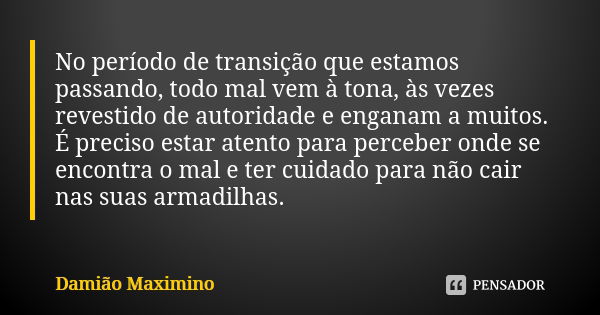 No período de transição que estamos passando, todo mal vem à tona, às vezes revestido de autoridade e enganam a muitos. É preciso estar atento para perceber ond... Frase de Damião Maximino.