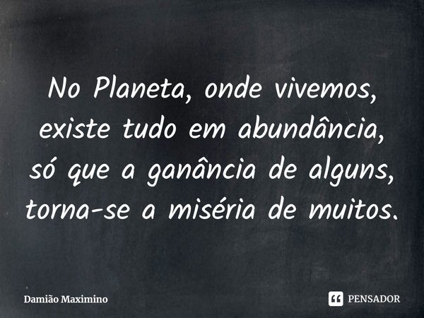 ⁠No Planeta, onde vivemos, existe tudo em abundância, só que a ganância de alguns, torna-se a miséria de muitos.... Frase de Damião Maximino.