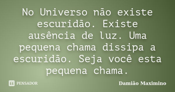 No Universo não existe escuridão. Existe ausência de luz. Uma pequena chama dissipa a escuridão. Seja você esta pequena chama.... Frase de Damião Maximino.