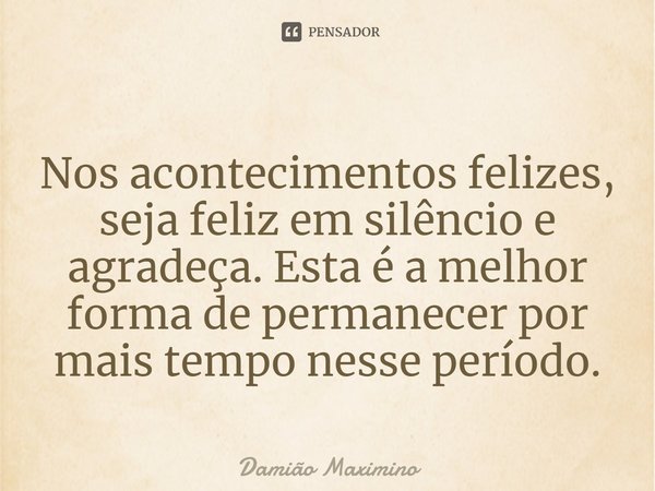 ⁠Nos acontecimentos felizes, seja feliz em silêncio e agradeça. Esta é a melhor forma de permanecer por mais tempo nesse período.... Frase de Damião Maximino.