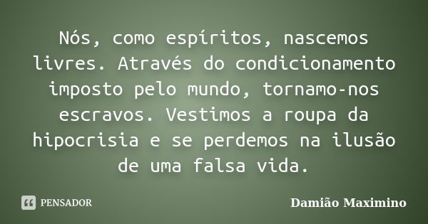 Nós, como espíritos, nascemos livres. Através do condicionamento imposto pelo mundo, tornamo-nos escravos. Vestimos a roupa da hipocrisia e se perdemos na ilusã... Frase de Damião Maximino.