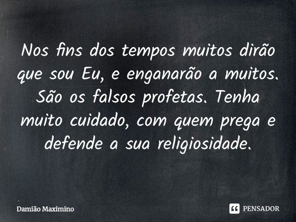 Nos fins dos tempos muitos dirão que sou Eu, e enganarão a muitos. São os falsos profetas. Tenha muito cuidado, com quem prega e defende a sua religiosidade.... Frase de Damião Maximino.