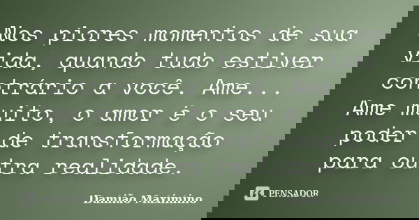 Nos piores momentos de sua vida, quando tudo estiver contrário a você. Ame... Ame muito, o amor é o seu poder de transformação para outra realidade.... Frase de Damião Maximino.