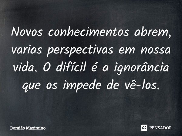 ⁠Novos conhecimentos abrem, varias perspectivas em nossa vida. O difícil é a ignorância que os impede de vê-los.... Frase de Damião Maximino.