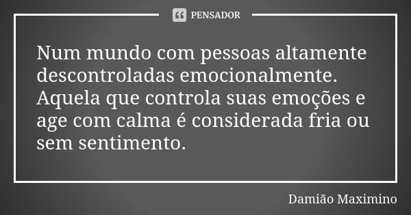 Num mundo com pessoas altamente descontroladas emocionalmente. Aquela que controla suas emoções e age com calma é considerada fria ou sem sentimento.... Frase de Damião Maximino.