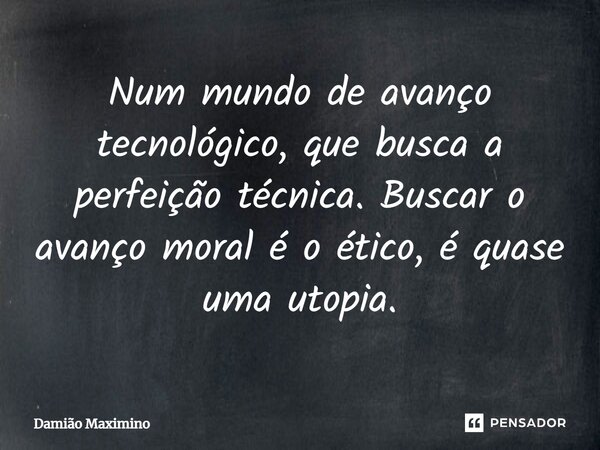 ⁠Num mundo de avanço tecnológico, que busca a perfeição técnica. Buscar o avanço moral é o ético, é quase uma utopia.... Frase de Damião Maximino.