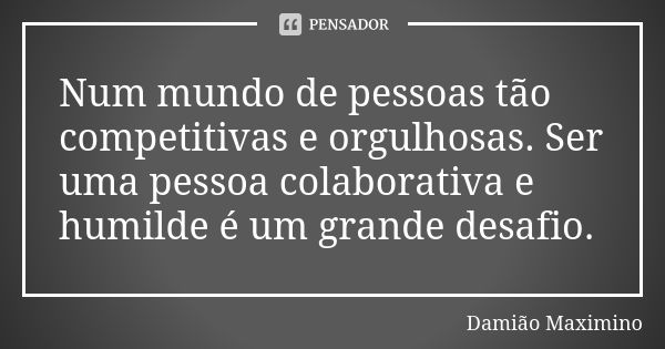 Num mundo de pessoas tão competitivas e orgulhosas. Ser uma pessoa colaborativa e humilde é um grande desafio.... Frase de Damião Maximino.