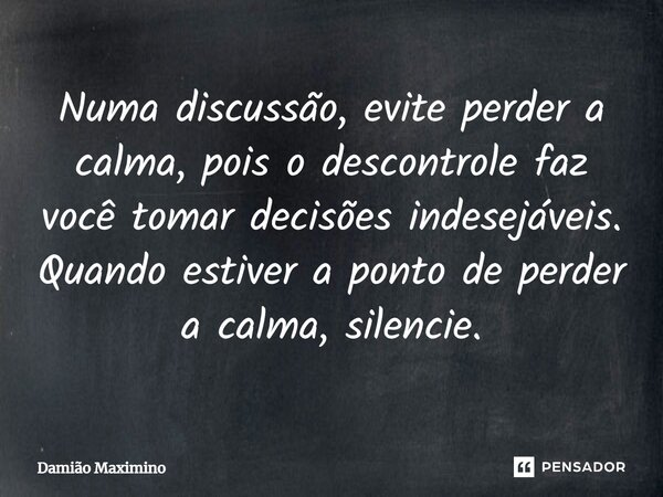 ⁠Numa discussão, evite perder a calma, pois o descontrole faz você tomar decisões indesejáveis. Quando estiver a ponto de perder a calma, silencie.... Frase de Damião Maximino.