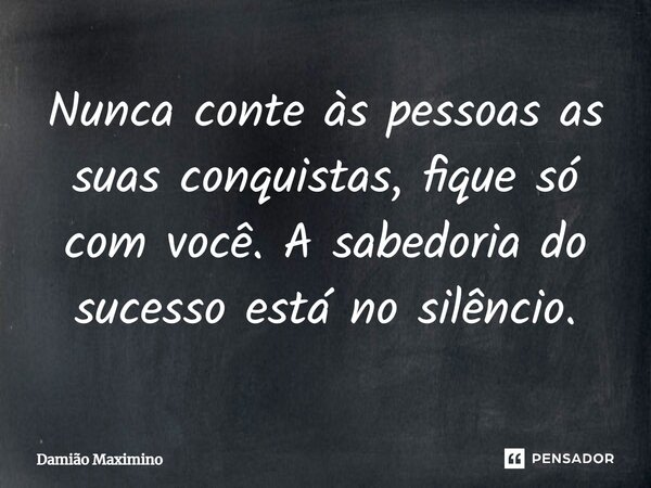 ⁠Nunca conte às pessoas as suas conquistas, fique só com você. A sabedoria do sucesso está no silêncio.... Frase de Damião Maximino.