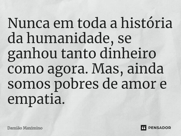 ⁠Nunca em toda a história da humanidade, se ganhou tanto dinheiro como agora. Mas, ainda somos pobres de amor e empatia.... Frase de Damião Maximino.