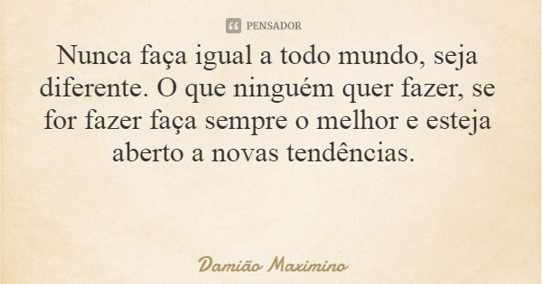 Nunca faça igual a todo mundo, seja diferente. O que ninguém quer fazer, se for fazer faça sempre o melhor e esteja aberto a novas tendências.... Frase de Damião Maximino.