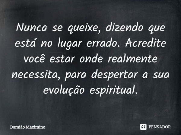 ⁠Nunca se queixe, dizendo que está no lugar errado. Acredite você estar onde realmente necessita, para despertar a sua evolução espiritual.... Frase de Damião Maximino.