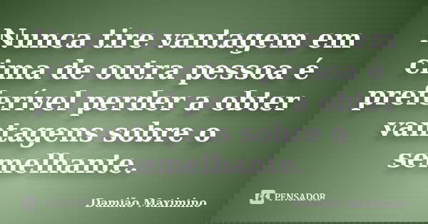 Nunca tire vantagem em cima de outra pessoa é preferível perder a obter vantagens sobre o semelhante.... Frase de Damião Maximino.