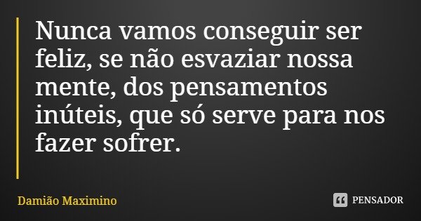 Nunca vamos conseguir ser feliz, se não esvaziar nossa mente, dos pensamentos inúteis, que só serve para nos fazer sofrer.... Frase de Damião Maximino.