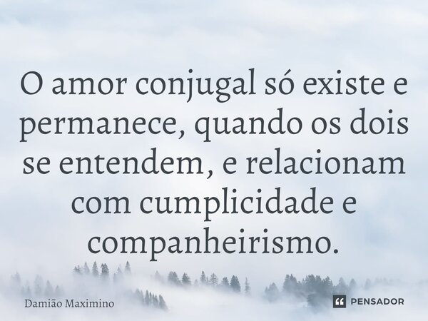 ⁠O amor conjugal só existe e permanece, quando os dois se entendem, e relacionam com cumplicidade e companheirismo.... Frase de Damião Maximino.