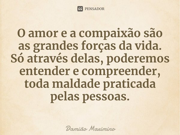 ⁠O amor e a compaixão são as grandes forças da vida. Só através delas, poderemos entender e compreender, toda maldade praticada pelas pessoas.... Frase de Damião Maximino.