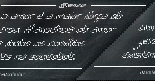 O amor é a maior força do Universo. A ausência do amor gera todos os conflitos existentes na sociedade.... Frase de Damião Maximino.