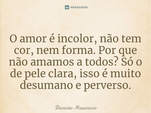 O amor é incolor, não tem cor, nem forma. Por que não amamos a todos? Só o de pele clara, isso é muito desumano e perverso.⁠... Frase de Damião Maximino.