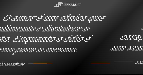 O amor é um tônico que alimenta e fortalece o coração. Enquanto o ódio é um veneno para o mesmo.... Frase de Damião Maximino.
