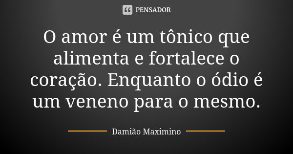 O amor é um tônico que alimenta e fortalece o coração. Enquanto o ódio é um veneno para o mesmo.... Frase de Damião Maximino.